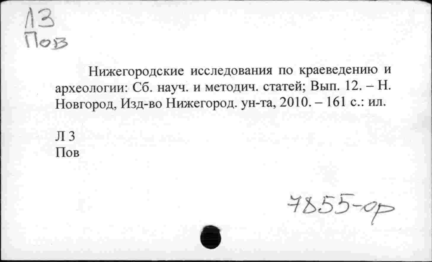 ﻿Нижегородские исследования по краеведению и археологии: Сб. науч, и методич. статей; Вып. 12. - Н. Новгород, Изд-во Нижегород. ун-та, 2010.-161 с.: ил.
ЛЗ Пов